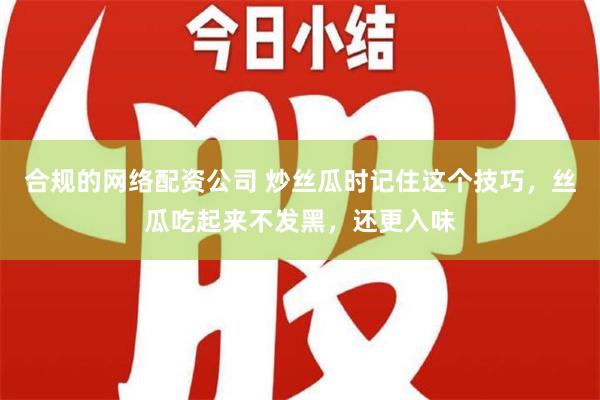 合规的网络配资公司 炒丝瓜时记住这个技巧，丝瓜吃起来不发黑，还更入味