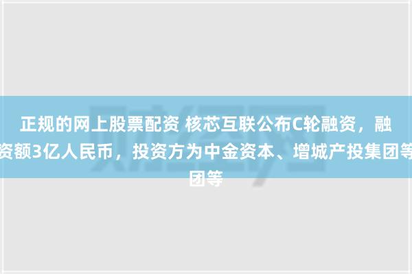 正规的网上股票配资 核芯互联公布C轮融资，融资额3亿人民币，投资方为中金资本、增城产投集团等