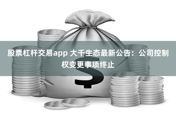 股票杠杆交易app 大千生态最新公告：公司控制权变更事项终止