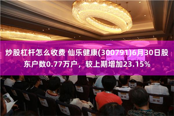 炒股杠杆怎么收费 仙乐健康(300791)6月30日股东户数0.77万户，较上期增加23.15%