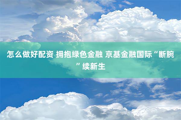 怎么做好配资 拥抱绿色金融 京基金融国际“断腕”续新生