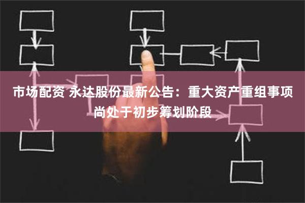 市场配资 永达股份最新公告：重大资产重组事项尚处于初步筹划阶段