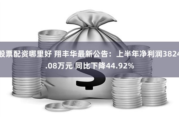 股票配资哪里好 翔丰华最新公告：上半年净利润3824.08万元 同比下降44.92%