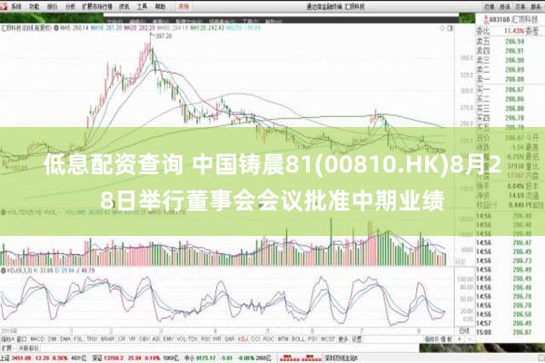 低息配资查询 中国铸晨81(00810.HK)8月28日举行董事会会议批准中期业绩