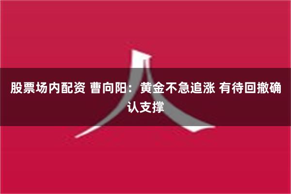 股票场内配资 曹向阳：黄金不急追涨 有待回撤确认支撑