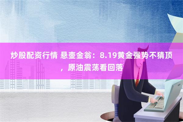 炒股配资行情 悬壶金翁：8.19黄金强势不猜顶，原油震荡看回落