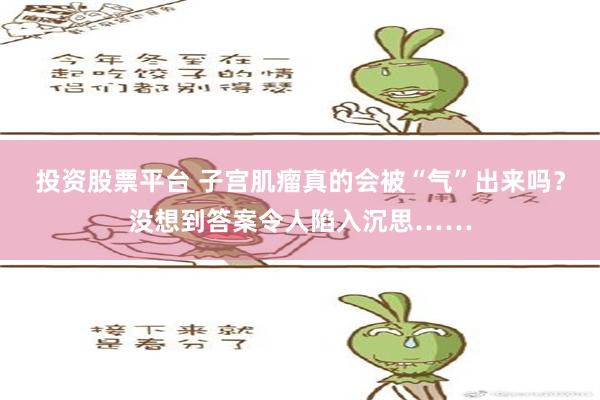 投资股票平台 子宫肌瘤真的会被“气”出来吗？没想到答案令人陷入沉思……