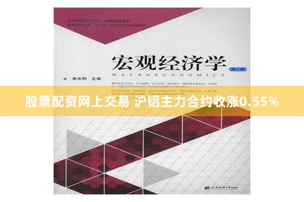 股票配资网上交易 沪铝主力合约收涨0.55%