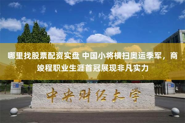 哪里找股票配资实盘 中国小将横扫奥运季军，商竣程职业生涯首冠展现非凡实力