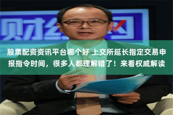 股票配资资讯平台哪个好 上交所延长指定交易申报指令时间，很多人都理解错了！来看权威解读