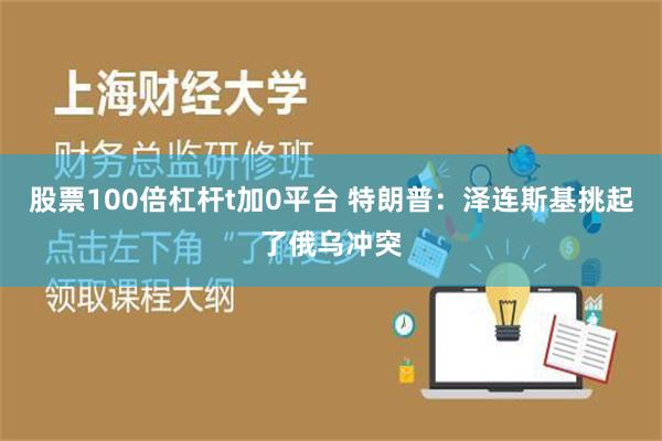 股票100倍杠杆t加0平台 特朗普：泽连斯基挑起了俄乌冲突