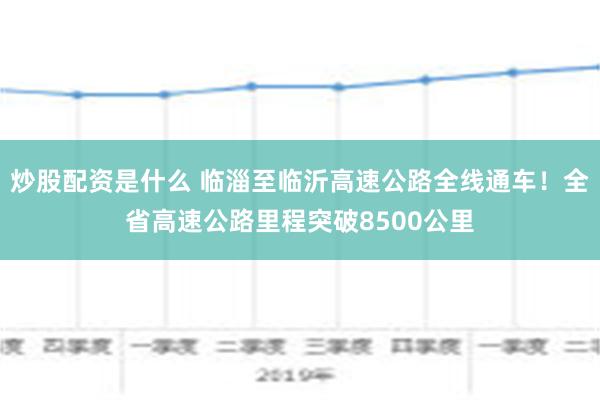 炒股配资是什么 临淄至临沂高速公路全线通车！全省高速公路里程突破8500公里