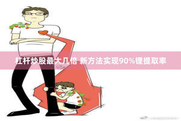 杠杆炒股最大几倍 新方法实现90%锂提取率