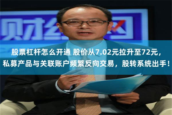 股票杠杆怎么开通 股价从7.02元拉升至72元，私募产品与关联账户频繁反向交易，股转系统出手！