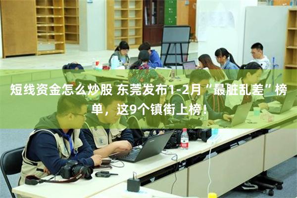 短线资金怎么炒股 东莞发布1-2月“最脏乱差”榜单，这9个镇街上榜！