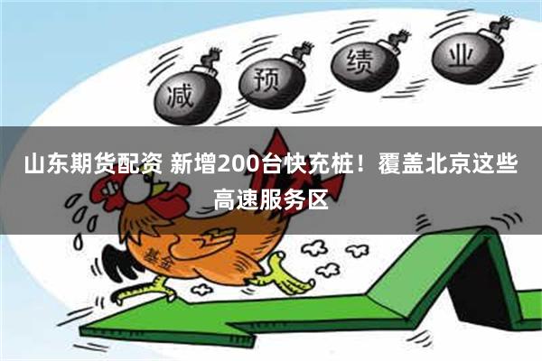 山东期货配资 新增200台快充桩！覆盖北京这些高速服务区