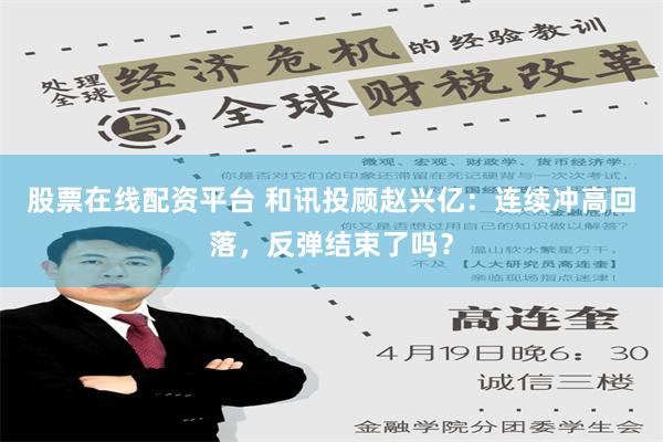 股票在线配资平台 和讯投顾赵兴亿：连续冲高回落，反弹结束了吗？