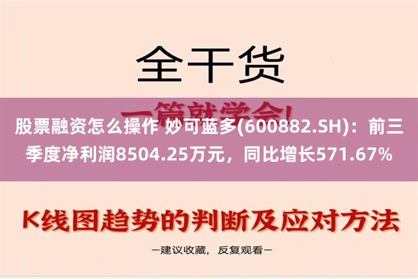 股票融资怎么操作 妙可蓝多(600882.SH)：前三季度净利润8504.25万元，同比增长571.67%