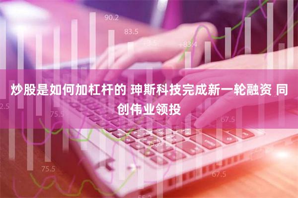 炒股是如何加杠杆的 珅斯科技完成新一轮融资 同创伟业领投