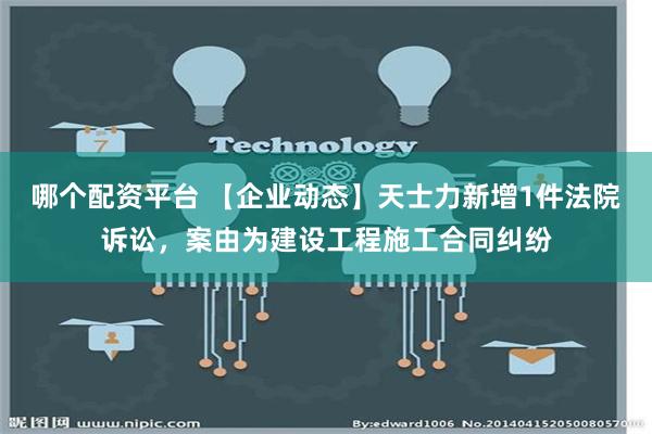 哪个配资平台 【企业动态】天士力新增1件法院诉讼，案由为建设工程施工合同纠纷