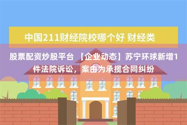 股票配资炒股平台 【企业动态】苏宁环球新增1件法院诉讼，案由为承揽合同纠纷