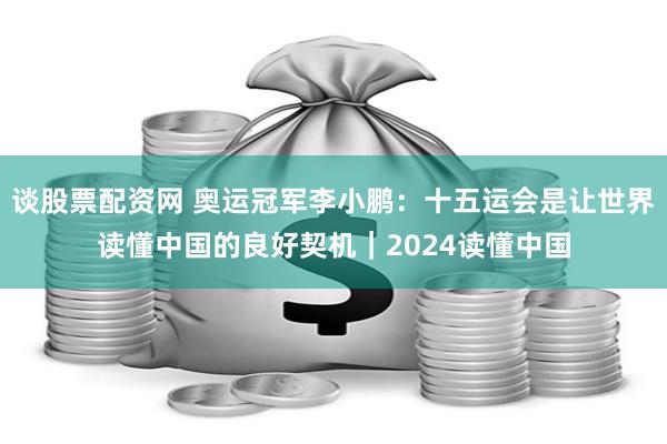 谈股票配资网 奥运冠军李小鹏：十五运会是让世界读懂中国的良好契机｜2024读懂中国