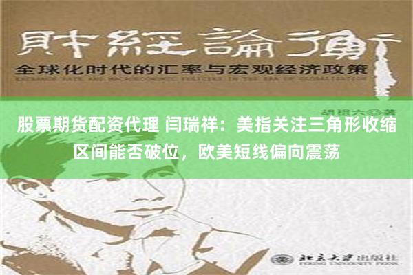 股票期货配资代理 闫瑞祥：美指关注三角形收缩区间能否破位，欧美短线偏向震荡