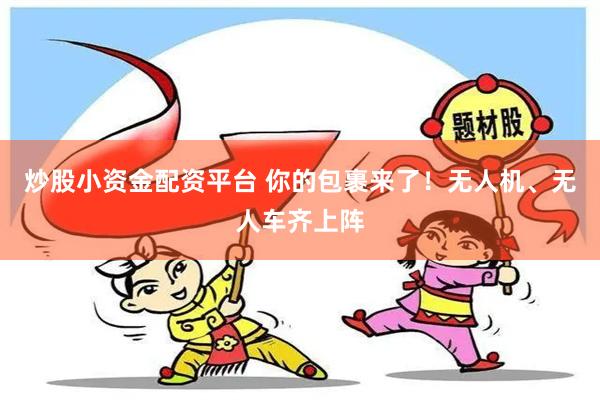 炒股小资金配资平台 你的包裹来了！无人机、无人车齐上阵