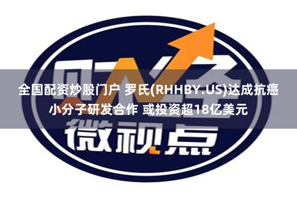 全国配资炒股门户 罗氏(RHHBY.US)达成抗癌小分子研发合作 或投资超18亿美元