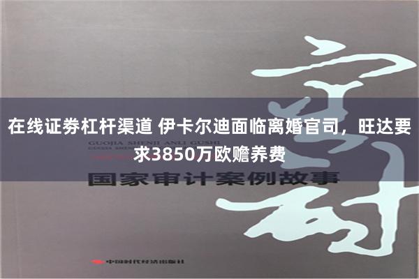 在线证劵杠杆渠道 伊卡尔迪面临离婚官司，旺达要求3850万欧赡养费