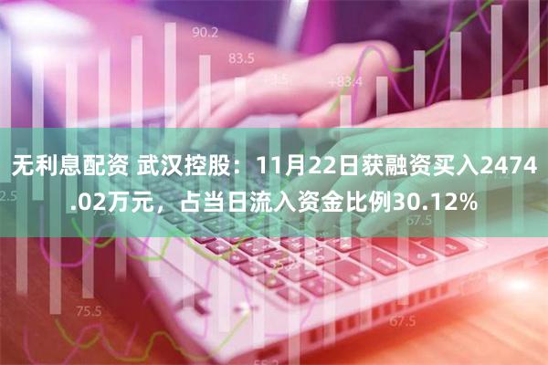 无利息配资 武汉控股：11月22日获融资买入2474.02万元，占当日流入资金比例30.12%