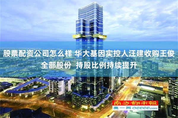 股票配资公司怎么样 华大基因实控人汪建收购王俊全部股份  持股比例持续提升