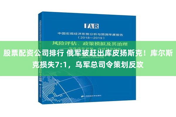 股票配资公司排行 俄军被赶出库皮扬斯克！库尔斯克损失7:1，乌军总司令策划反攻