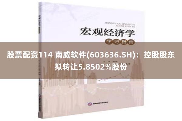 股票配资114 南威软件(603636.SH)：控股股东拟转让5.8502%股份