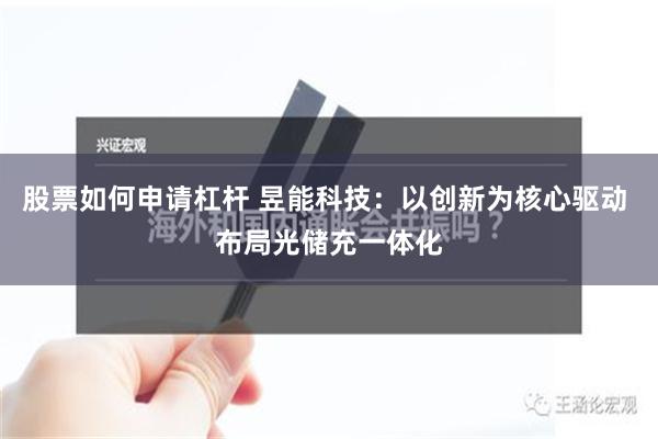 股票如何申请杠杆 昱能科技：以创新为核心驱动 布局光储充一体化