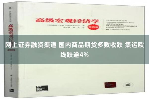 网上证劵融资渠道 国内商品期货多数收跌 集运欧线跌逾4%