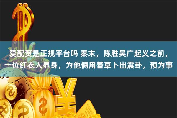 爱配资是正规平台吗 秦末，陈胜吴广起义之前，一位红衣人显身，为他俩用蓍草卜出震卦，预为事