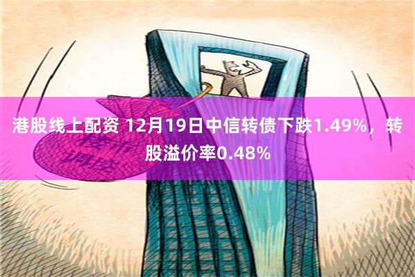 港股线上配资 12月19日中信转债下跌1.49%，转股溢价率0.48%