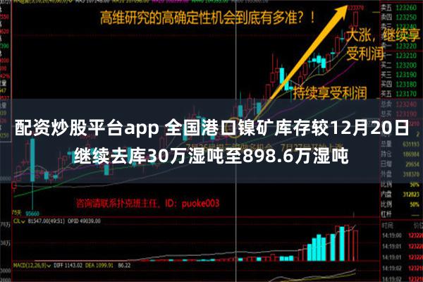 配资炒股平台app 全国港口镍矿库存较12月20日继续去库30万湿吨至898.6万湿吨