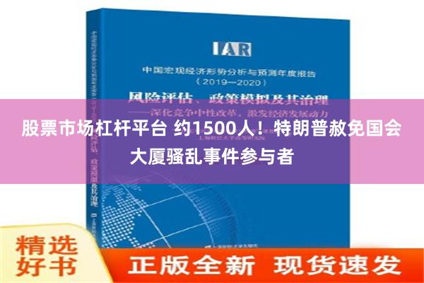 股票市场杠杆平台 约1500人！特朗普赦免国会大厦骚乱事件参与者