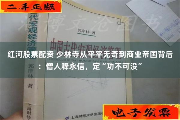 红河股票配资 少林寺从平平无奇到商业帝国背后：僧人释永信，定“功不可没”