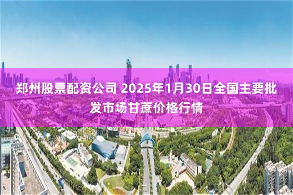 郑州股票配资公司 2025年1月30日全国主要批发市场甘蔗价格行情