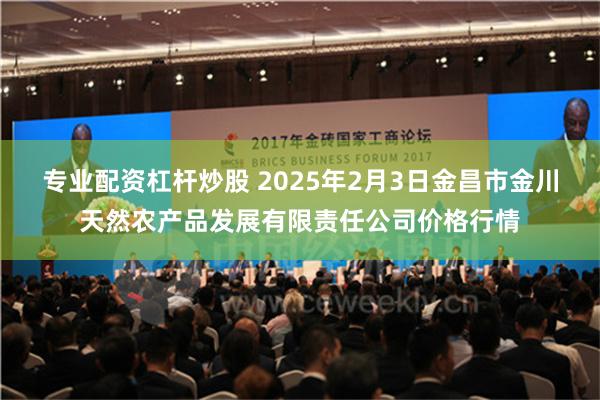 专业配资杠杆炒股 2025年2月3日金昌市金川天然农产品发展有限责任公司价格行情