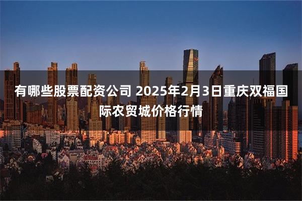 有哪些股票配资公司 2025年2月3日重庆双福国际农贸城价格行情