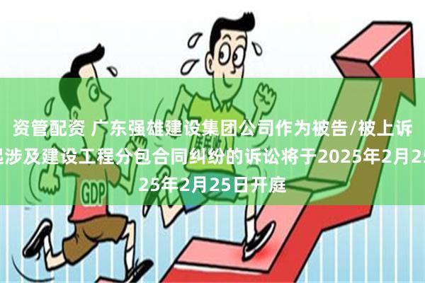 资管配资 广东强雄建设集团公司作为被告/被上诉人的1起涉及建设工程分包合同纠纷的诉讼将于2025年2月25日开庭