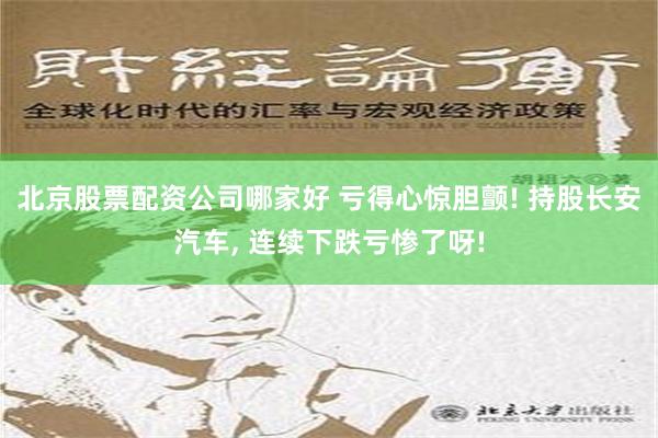 北京股票配资公司哪家好 亏得心惊胆颤! 持股长安汽车, 连续下跌亏惨了呀!